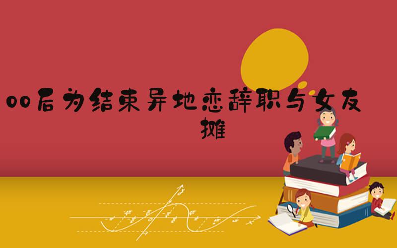 00后为结束异地恋辞职与女友摆摊