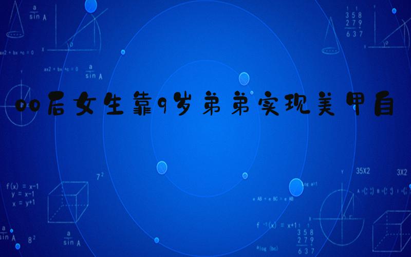 00后女生靠9岁弟弟实现美甲自由