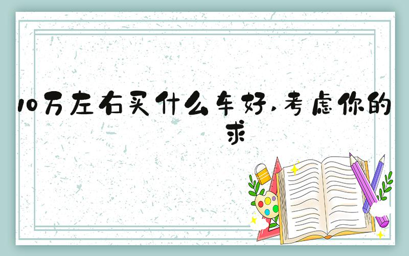 10万左右买什么车好 考虑你的需求
