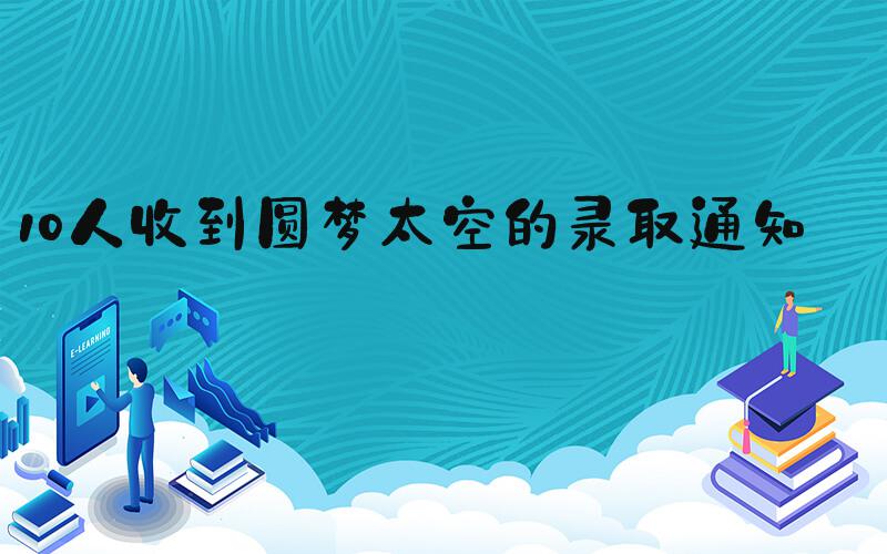 10人收到圆梦太空的录取通知书