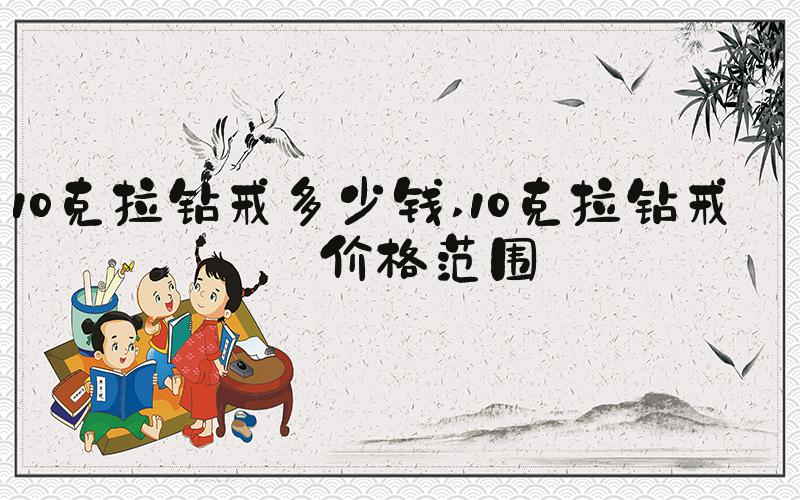 10克拉钻戒多少钱 10克拉钻戒的价格范围