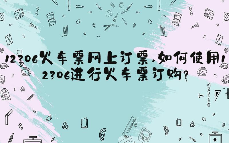 12306火车票网上订票 如何使用12306进行火车票订购？