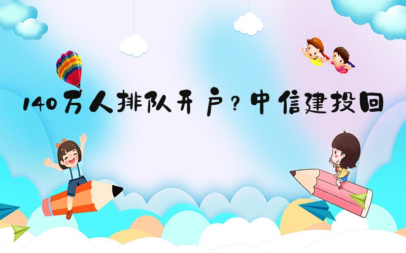 140万人排队开户？中信建投回应