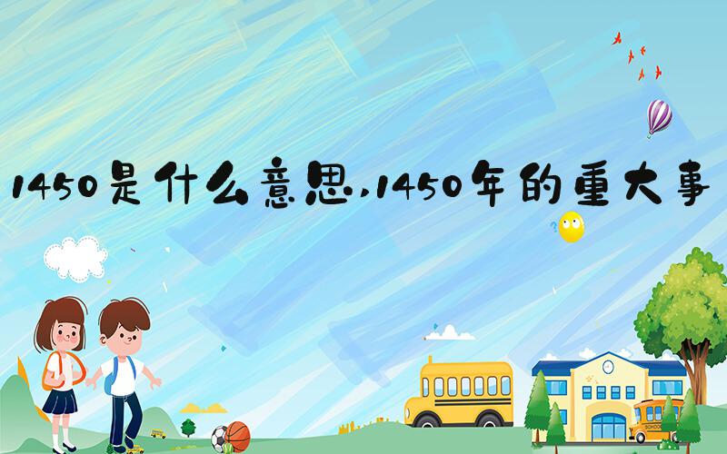 1450是什么意思 1450年的重大事件