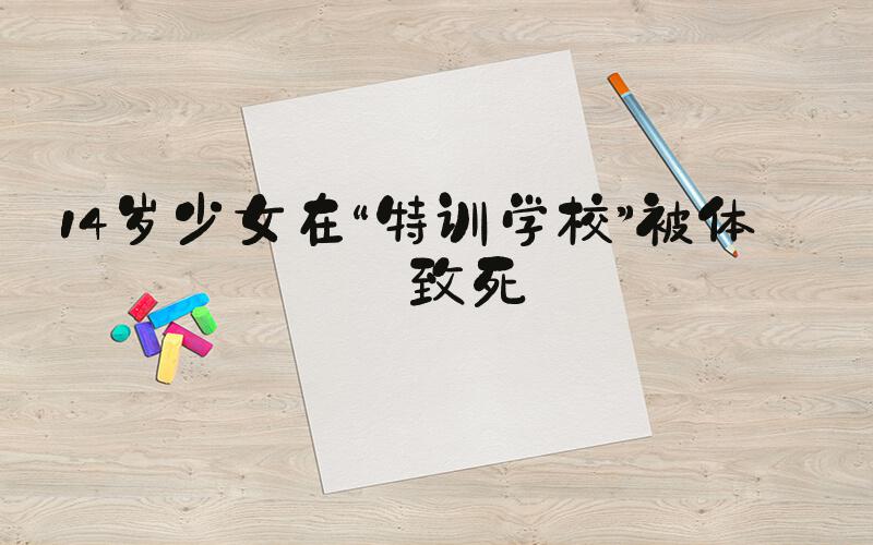 14岁少女在“特训学校”被体罚致死