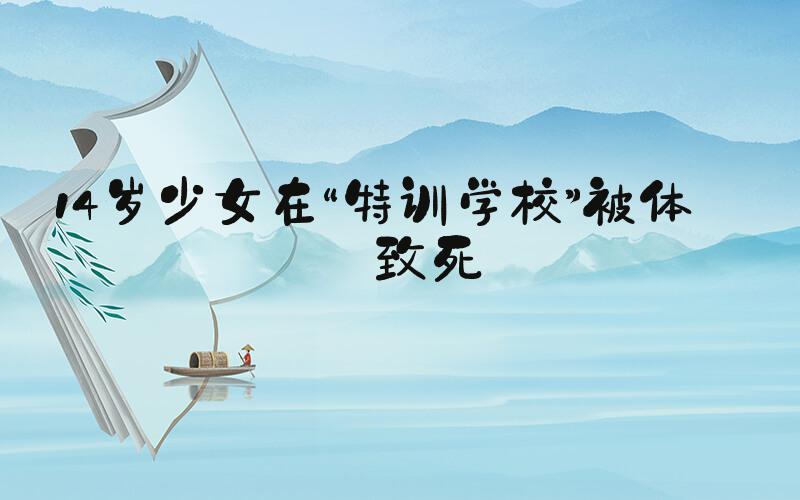 14岁少女在“特训学校”被体罚致死