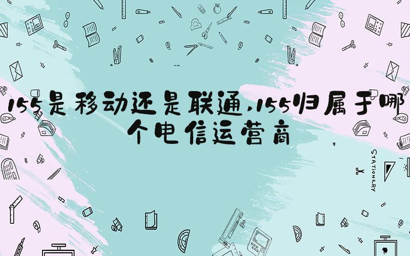 155是移动还是联通 155归属于哪个电信运营商