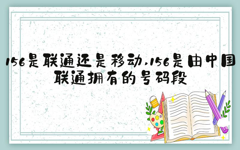 156是联通还是移动 156是由中国联通拥有的号码段