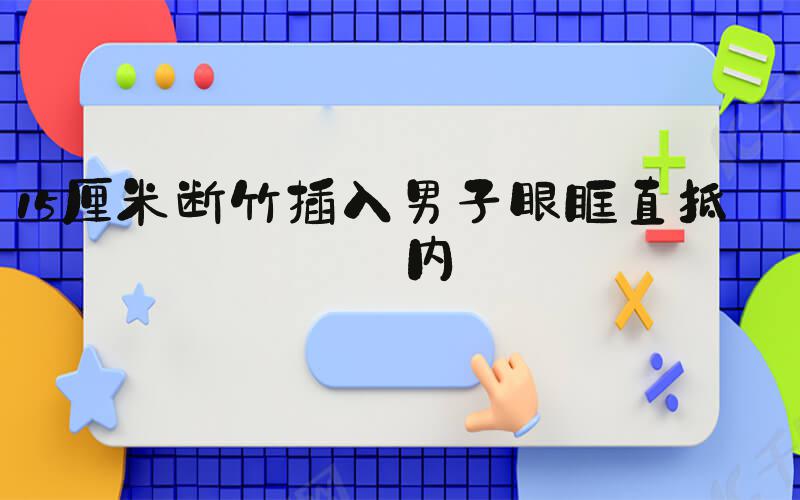 15厘米断竹插入男子眼眶直抵颅内