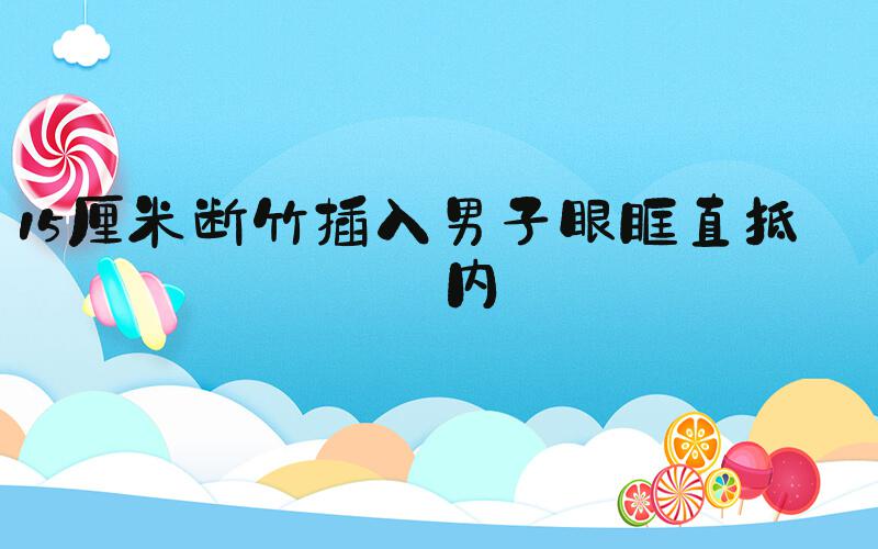 15厘米断竹插入男子眼眶直抵颅内