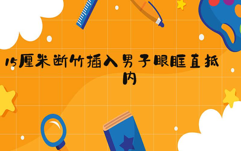 15厘米断竹插入男子眼眶直抵颅内
