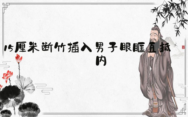 15厘米断竹插入男子眼眶直抵颅内