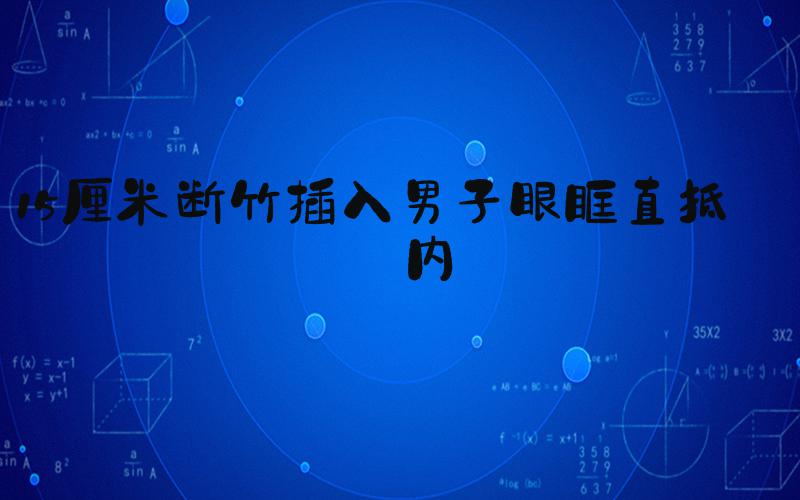15厘米断竹插入男子眼眶直抵颅内