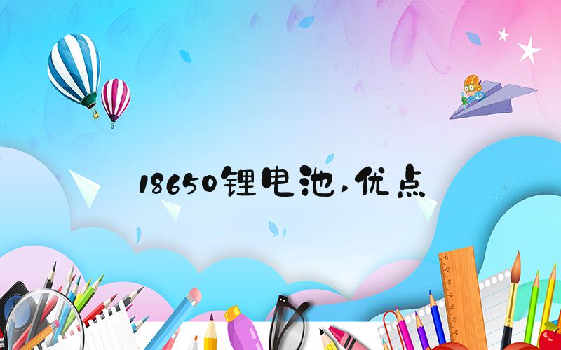 18650锂电池 优点