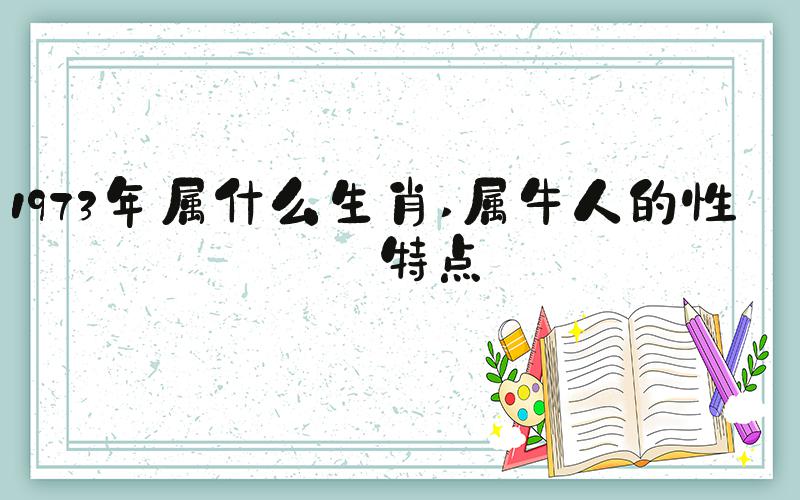 1973年属什么生肖 属牛人的性格特点
