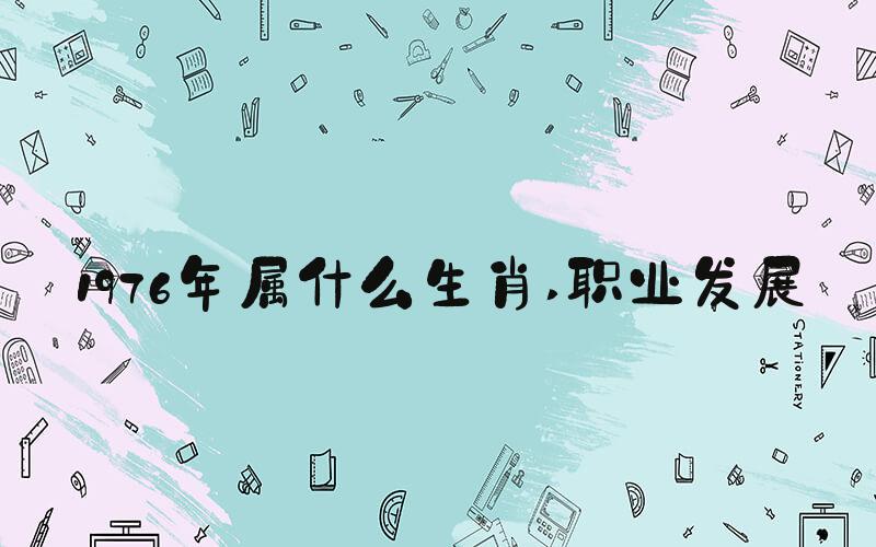 1976年属什么生肖 职业发展