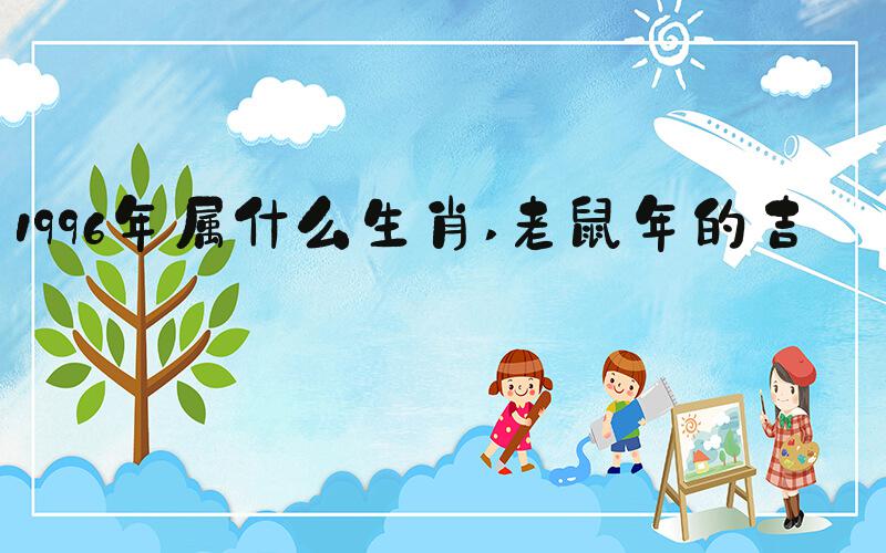 1996年属什么生肖 老鼠年的吉凶
