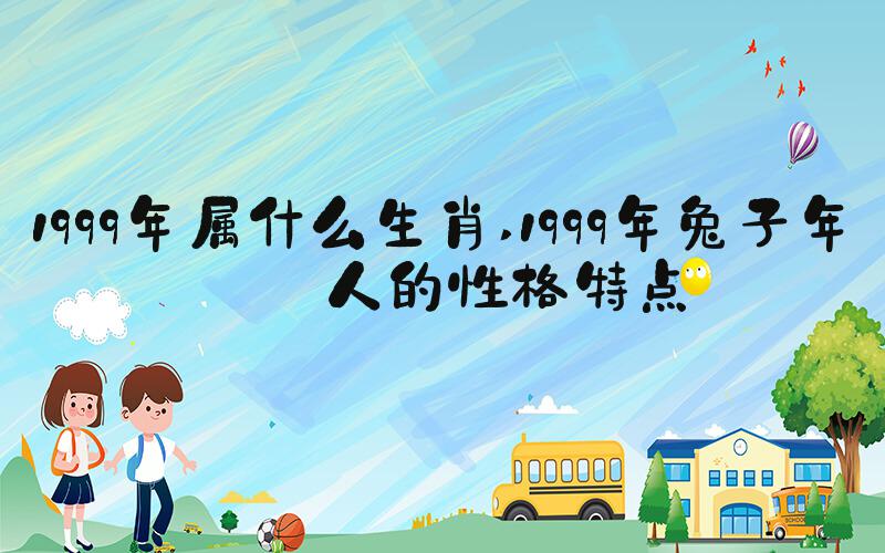 1999年属什么生肖 1999年兔子年的人的性格特点