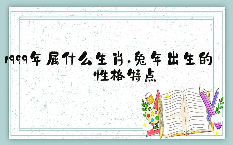 1999年属什么生肖 兔年出生的人性格特点