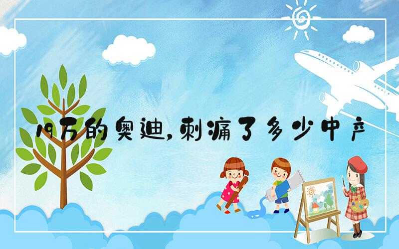 19万的奥迪，刺痛了多少中产