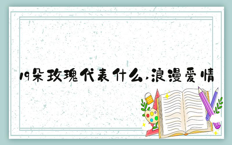 19朵玫瑰代表什么 浪漫爱情