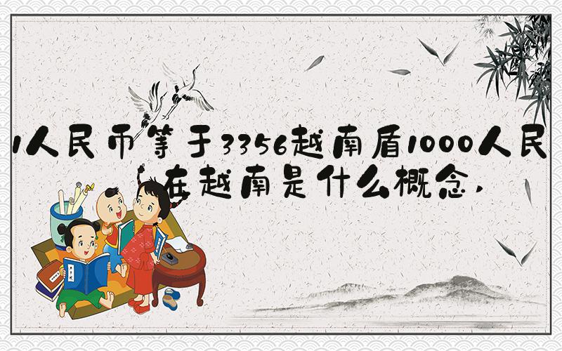 1人民币等于3356越南盾1000人民币在越南是什么概念 