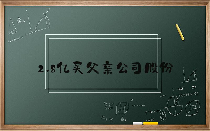 2.8亿买父亲公司股份