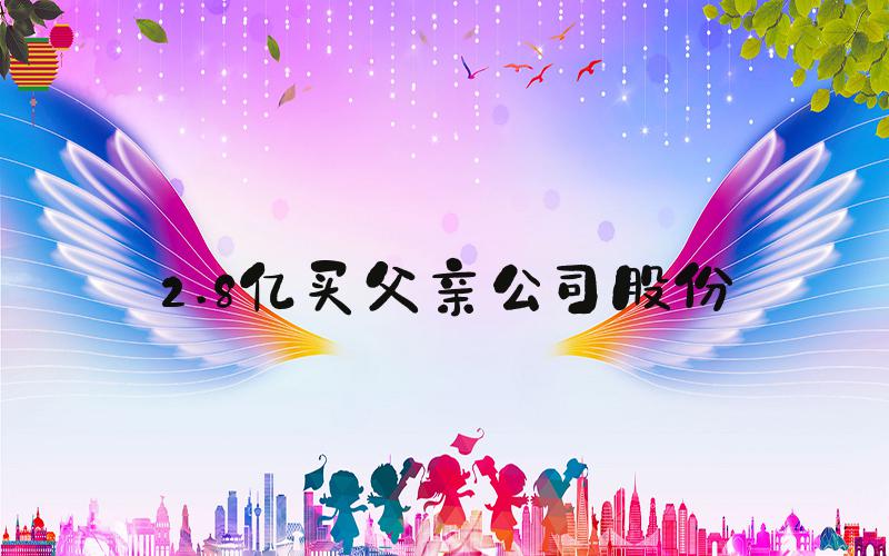 2.8亿买父亲公司股份