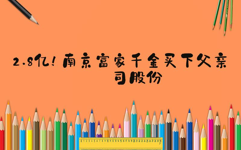 2.8亿！南京富家千金买下父亲公司股份