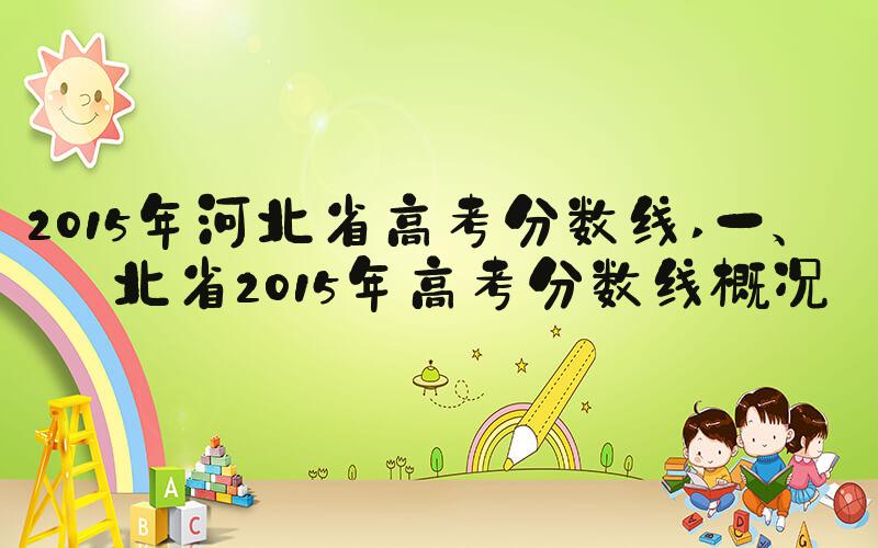 2015年河北省高考分数线 一、河北省2015年高考分数线概况