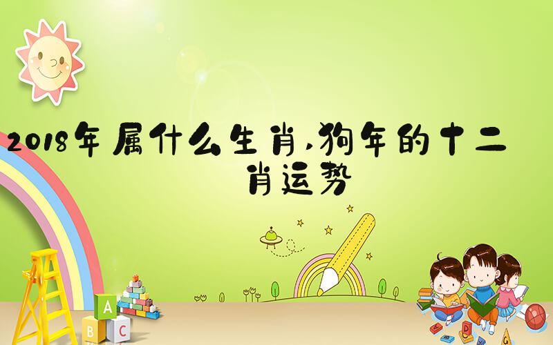 2018年属什么生肖 狗年的十二生肖运势