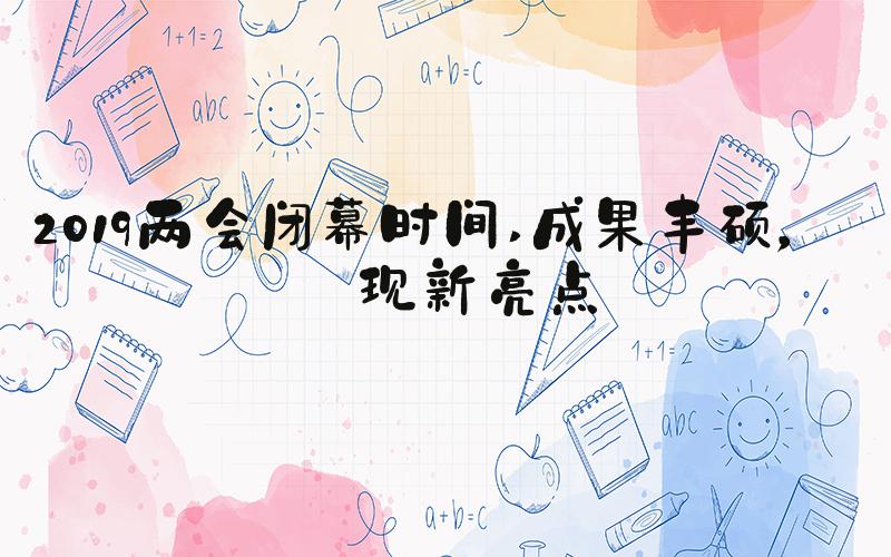 2019两会闭幕时间 成果丰硕，出现新亮点