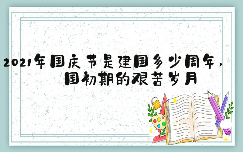 2021年国庆节是建国多少周年 建国初期的艰苦岁月