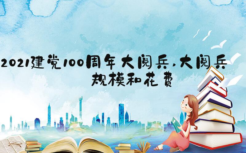 2021建党100周年大阅兵 大阅兵的规模和花费