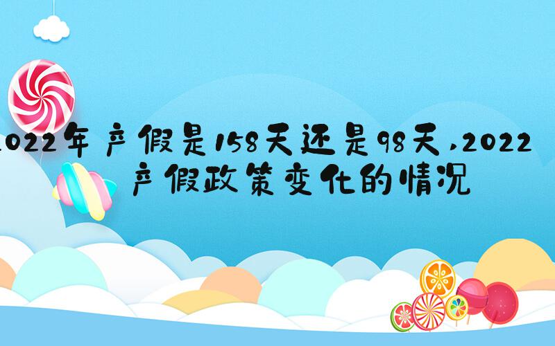 2022年产假是158天还是98天 2022年产假政策变化的情况