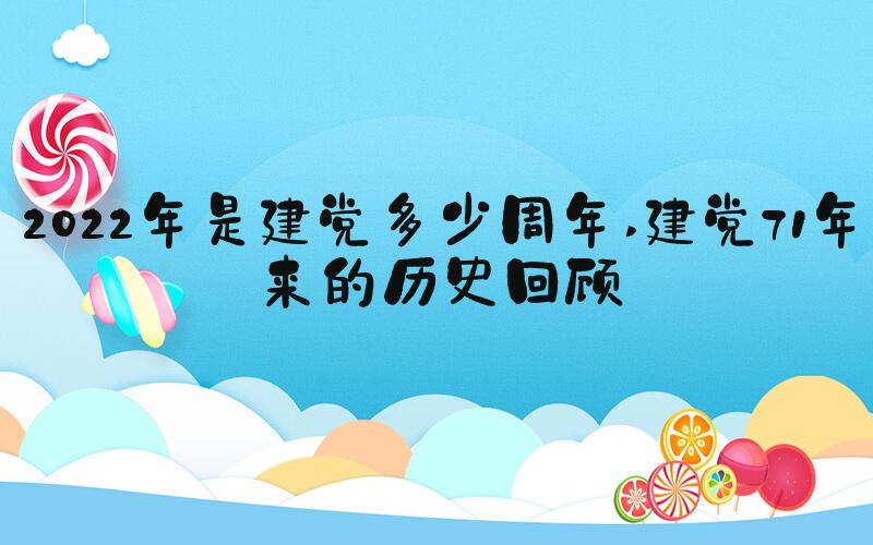 2022年是建党多少周年 建党71年来的历史回顾