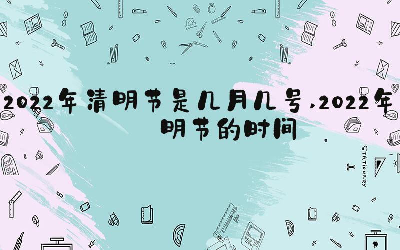 2022年清明节是几月几号 2022年清明节的时间