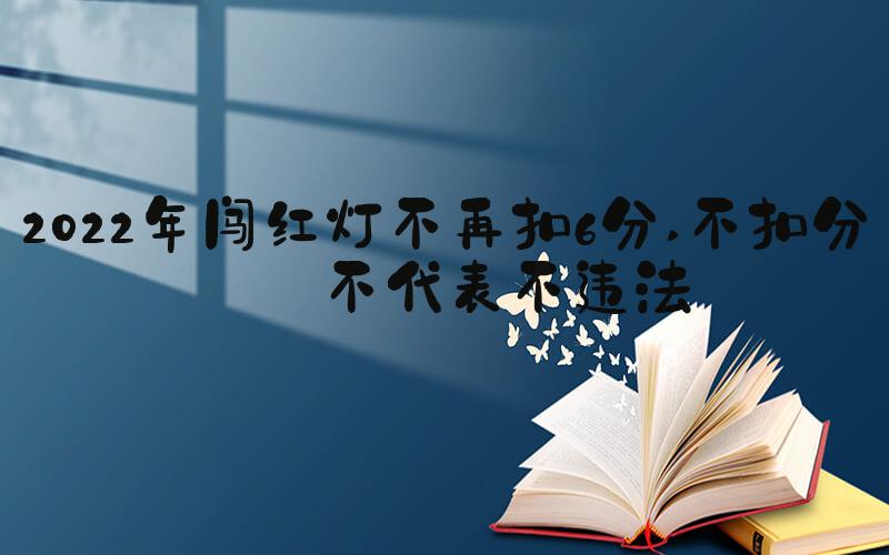 2022年闯红灯不再扣6分 不扣分并不代表不违法