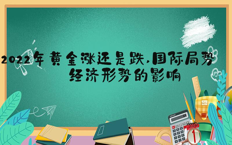 2022年黄金涨还是跌 国际局势与经济形势的影响