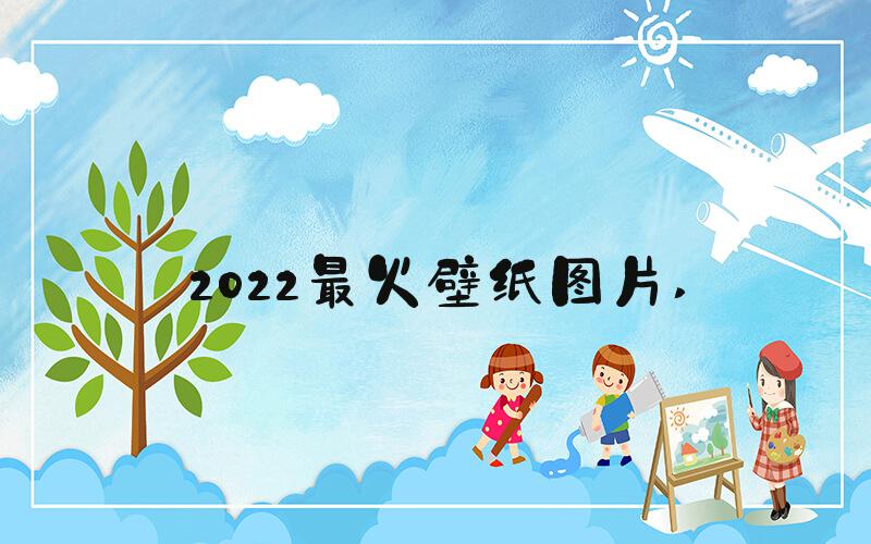 2022最火壁纸图片 