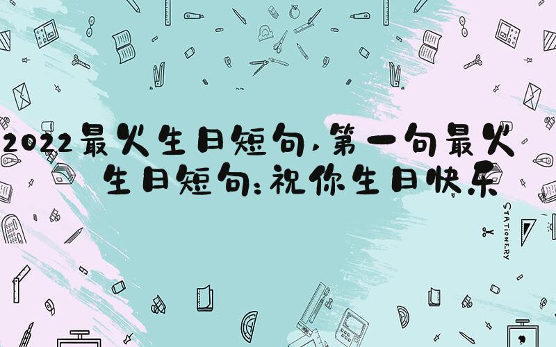 2022最火生日短句 第一句最火的生日短句：祝你生日快乐