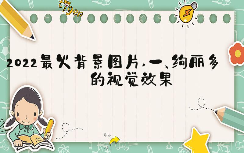 2022最火背景图片 一、绚丽多彩的视觉效果