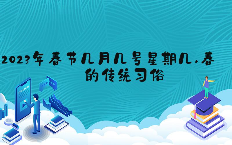 2023年春节几月几号星期几 春节的传统习俗