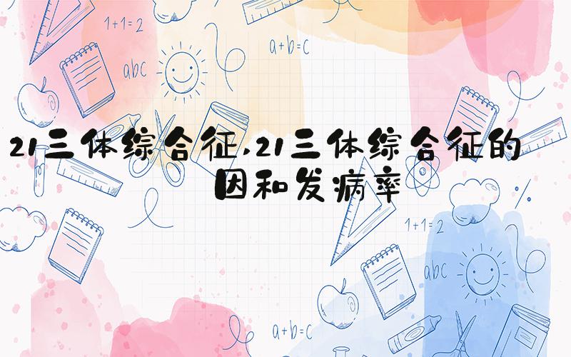 21三体综合征 21三体综合征的病因和发病率