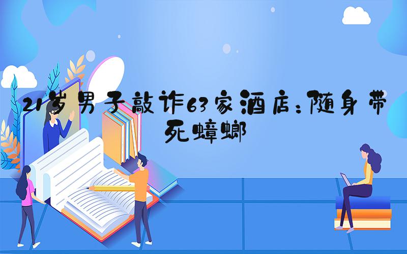 21岁男子敲诈63家酒店：随身带死蟑螂