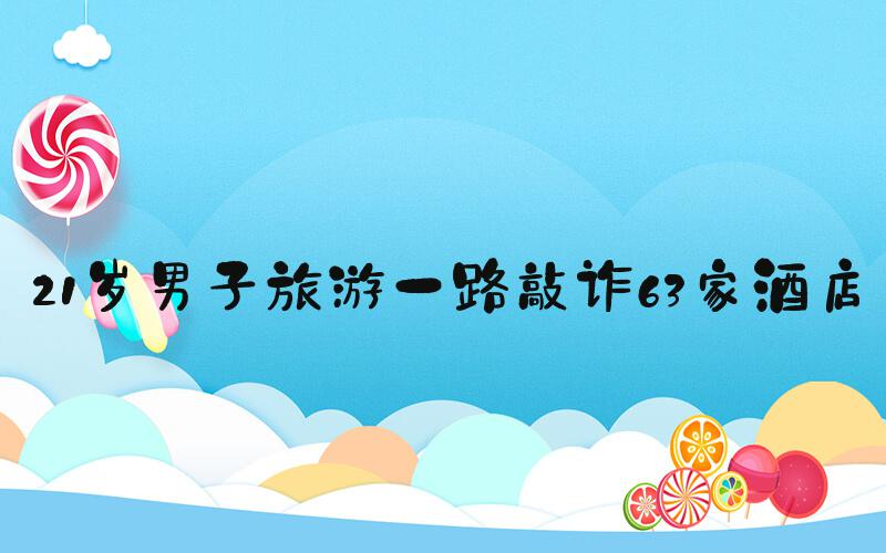 21岁男子旅游一路敲诈63家酒店