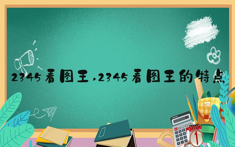 2345看图王 2345看图王的特点