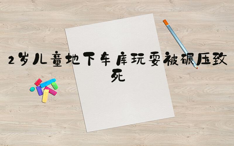 2岁儿童地下车库玩耍被碾压致死