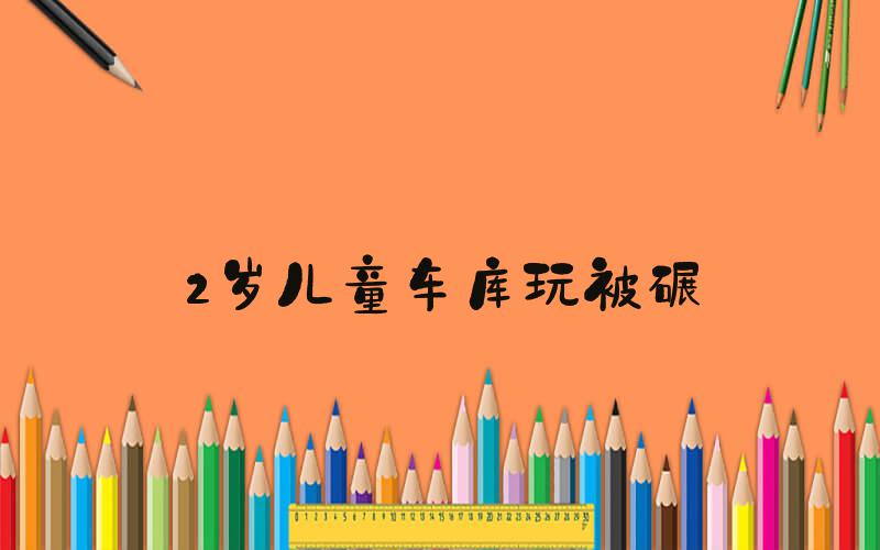 2岁儿童车库玩被碾
