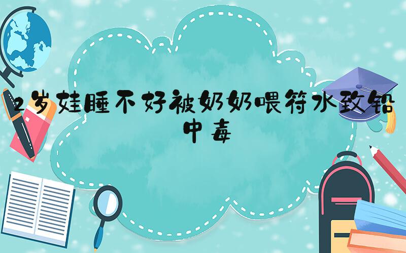 2岁娃睡不好被奶奶喂符水致铅中毒